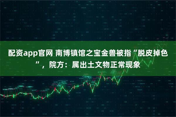 配资app官网 南博镇馆之宝金兽被指“脱皮掉色”，院方：属出土文物正常现象