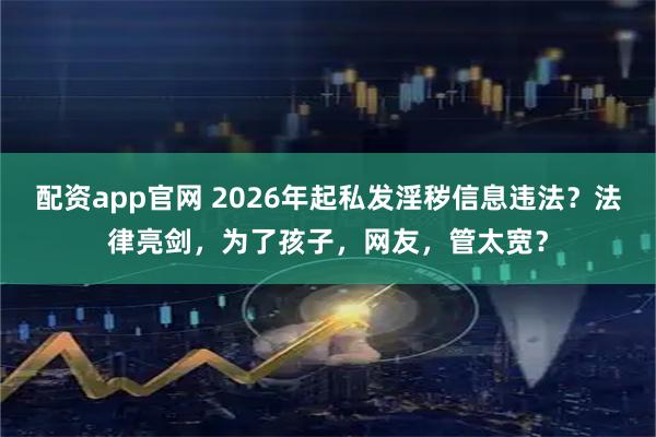 配资app官网 2026年起私发淫秽信息违法？法律亮剑，为了孩子，网友，管太宽？