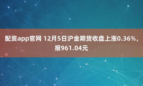 配资app官网 12月5日沪金期货收盘上涨0.36%,报961.04元