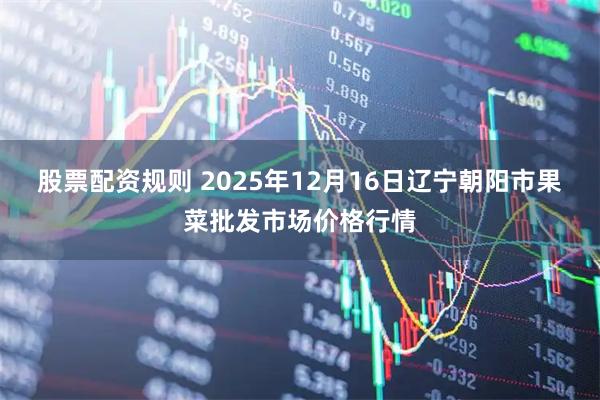 股票配资规则 2025年12月16日辽宁朝阳市果菜批发市场价格行情