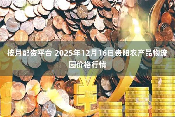 按月配资平台 2025年12月16日贵阳农产品物流园价格行情