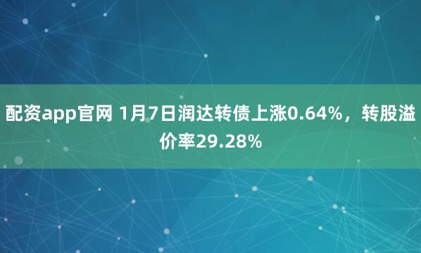 配资app官网 1月7日润达转债上涨0.64%，转股溢价率29.28%