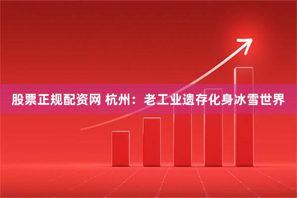 股票正规配资网 杭州:老工业遗存化身冰雪世界