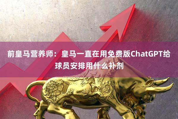 前皇马营养师：皇马一直在用免费版ChatGPT给球员安排用什么补剂