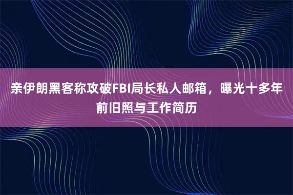 亲伊朗黑客称攻破FBI局长私人邮箱，曝光十多年前旧照与工作简历