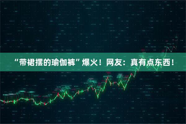 “带裙摆的瑜伽裤”爆火！网友：真有点东西！