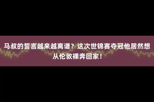 马叔的誓言越来越离谱？这次世锦赛夺冠他居然想从伦敦裸奔回家！