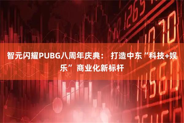 智元闪耀PUBG八周年庆典： 打造中东“科技+娱乐” 商业化新标杆