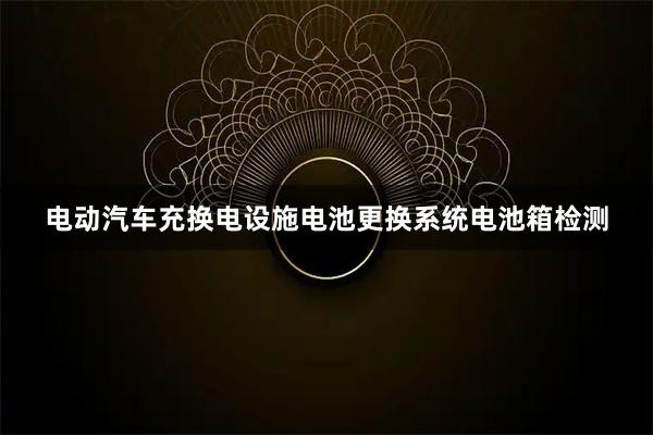 电动汽车充换电设施电池更换系统电池箱检测