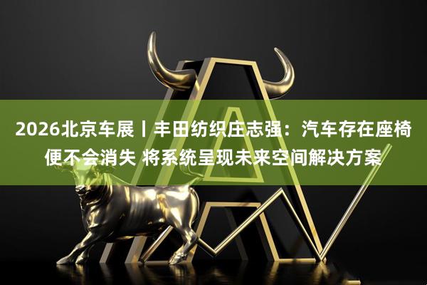 2026北京车展丨丰田纺织庄志强：汽车存在座椅便不会消失 将系统呈现未来空间解决方案