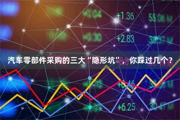 汽车零部件采购的三大“隐形坑”，你踩过几个？
