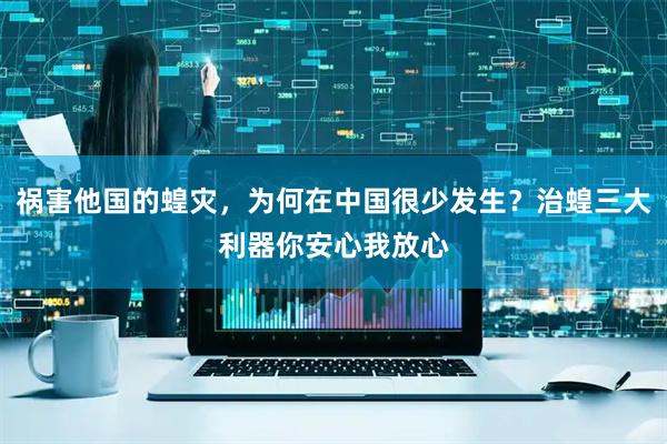 祸害他国的蝗灾，为何在中国很少发生？治蝗三大利器你安心我放心