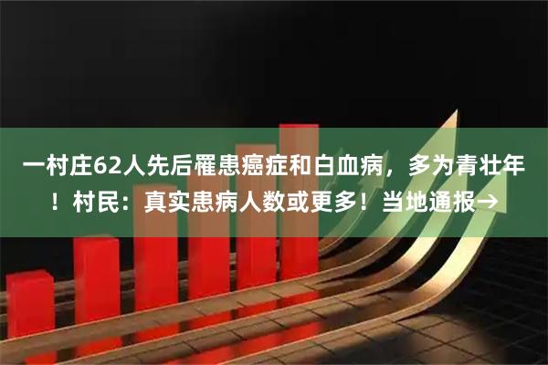 一村庄62人先后罹患癌症和白血病，多为青壮年！村民：真实患病人数或更多！当地通报→