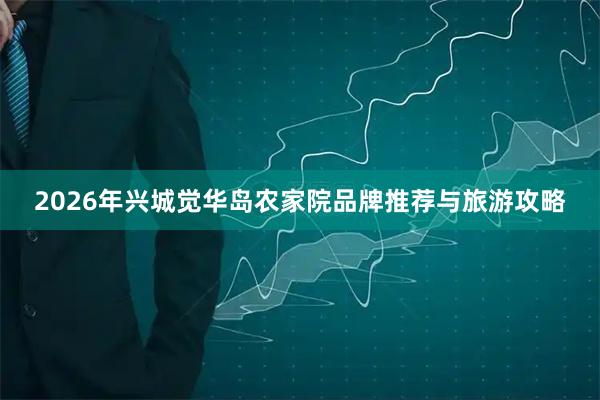 2026年兴城觉华岛农家院品牌推荐与旅游攻略