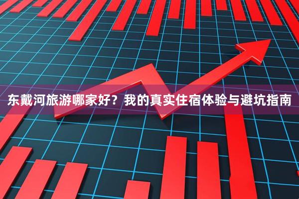 东戴河旅游哪家好?我的真实住宿体验与避坑指南