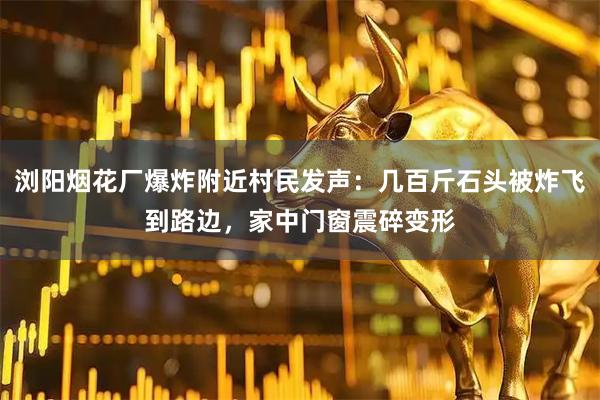 浏阳烟花厂爆炸附近村民发声：几百斤石头被炸飞到路边，家中门窗震碎变形