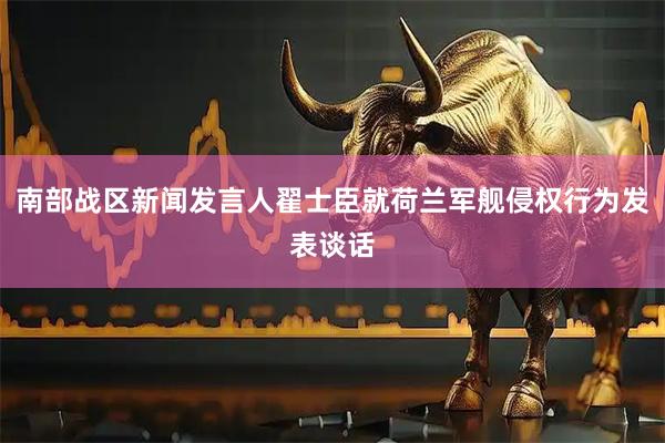 南部战区新闻发言人翟士臣就荷兰军舰侵权行为发表谈话