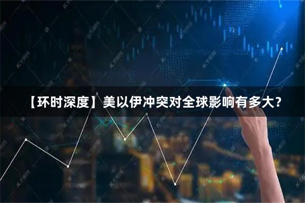 【环时深度】美以伊冲突对全球影响有多大？