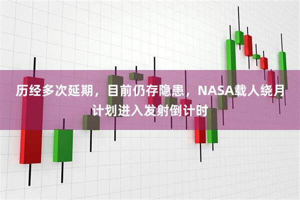 历经多次延期，目前仍存隐患，NASA载人绕月计划进入发射倒计时