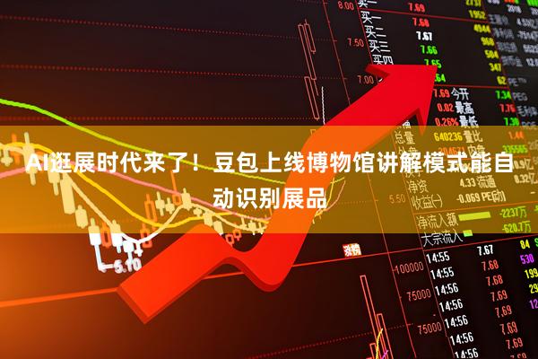 AI逛展时代来了！豆包上线博物馆讲解模式能自动识别展品