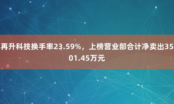 再升科技换手率23.59%，上榜营业部合计净卖出3501.45万元