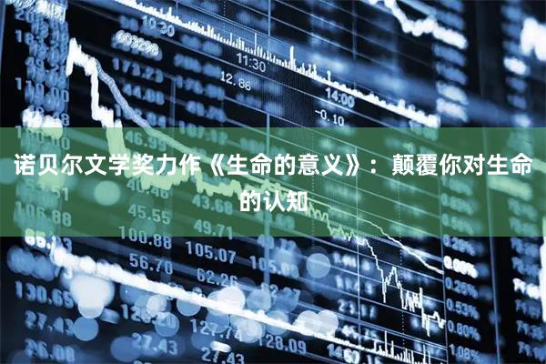 诺贝尔文学奖力作《生命的意义》：颠覆你对生命的认知