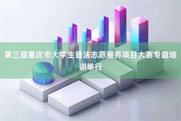 第三届重庆市大学生普法志愿服务项目大赛专题培训举行
