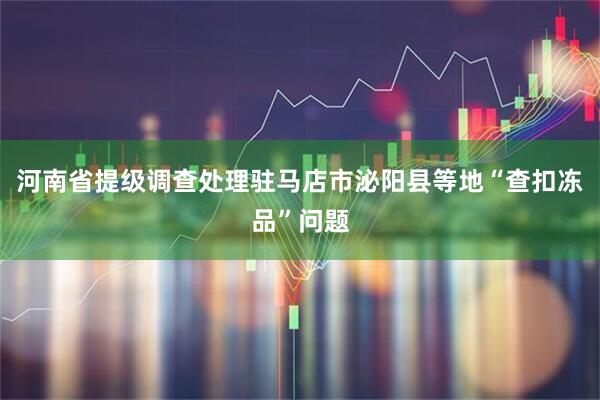 河南省提级调查处理驻马店市泌阳县等地“查扣冻品”问题