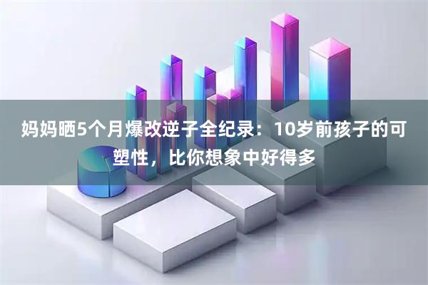 妈妈晒5个月爆改逆子全纪录:10岁前孩子的可塑性,比你想象中好得多