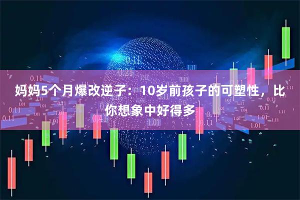 妈妈5个月爆改逆子:10岁前孩子的可塑性,比你想象中好得多