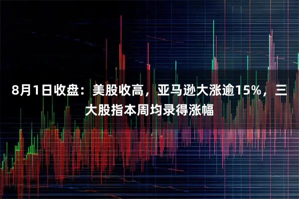 8月1日收盘:美股收高,亚马逊大涨逾15%,三大股指本周均录得涨幅