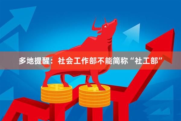 多地提醒:社会工作部不能简称“社工部”