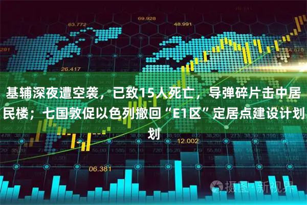 基辅深夜遭空袭，已致15人死亡，导弹碎片击中居民楼；七国敦促以色列撤回“E1区”定居点建设计划