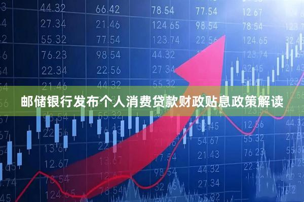 邮储银行发布个人消费贷款财政贴息政策解读