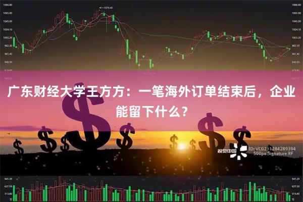 广东财经大学王方方:一笔海外订单结束后,企业能留下什么?