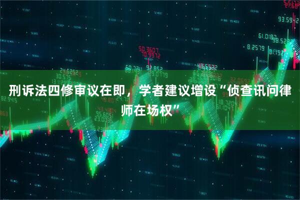 刑诉法四修审议在即,学者建议增设“侦查讯问律师在场权”