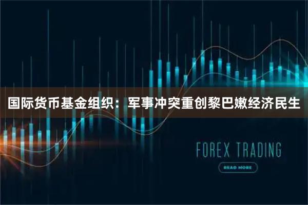 国际货币基金组织：军事冲突重创黎巴嫩经济民生