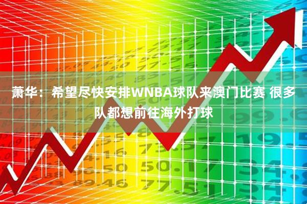 萧华：希望尽快安排WNBA球队来澳门比赛 很多队都想前往海外打球