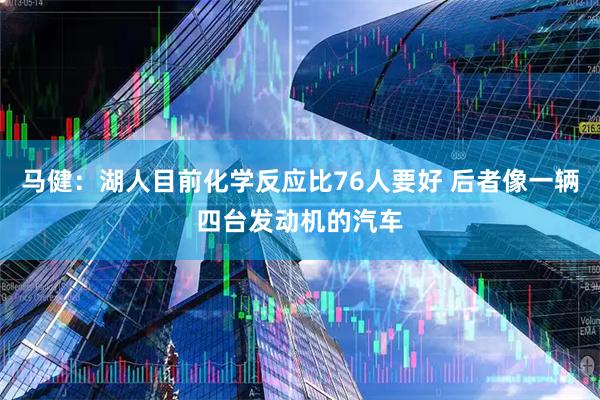 马健：湖人目前化学反应比76人要好 后者像一辆四台发动机的汽车