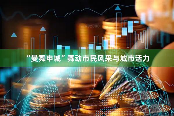“曼舞申城”舞动市民风采与城市活力