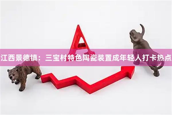 江西景德镇：三宝村特色陶瓷装置成年轻人打卡热点